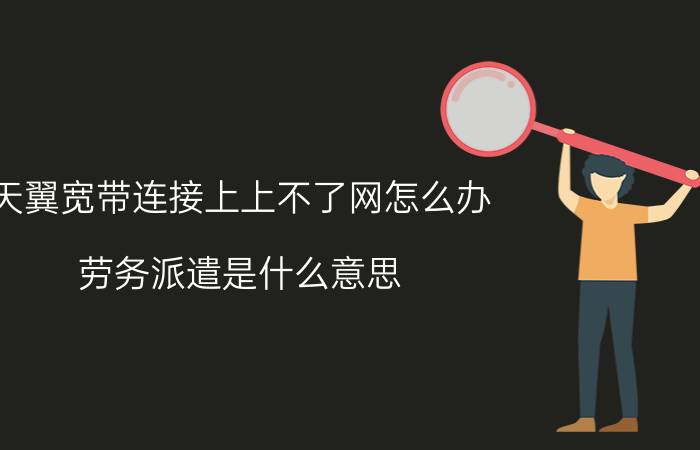 天翼宽带连接上上不了网怎么办 劳务派遣是什么意思？